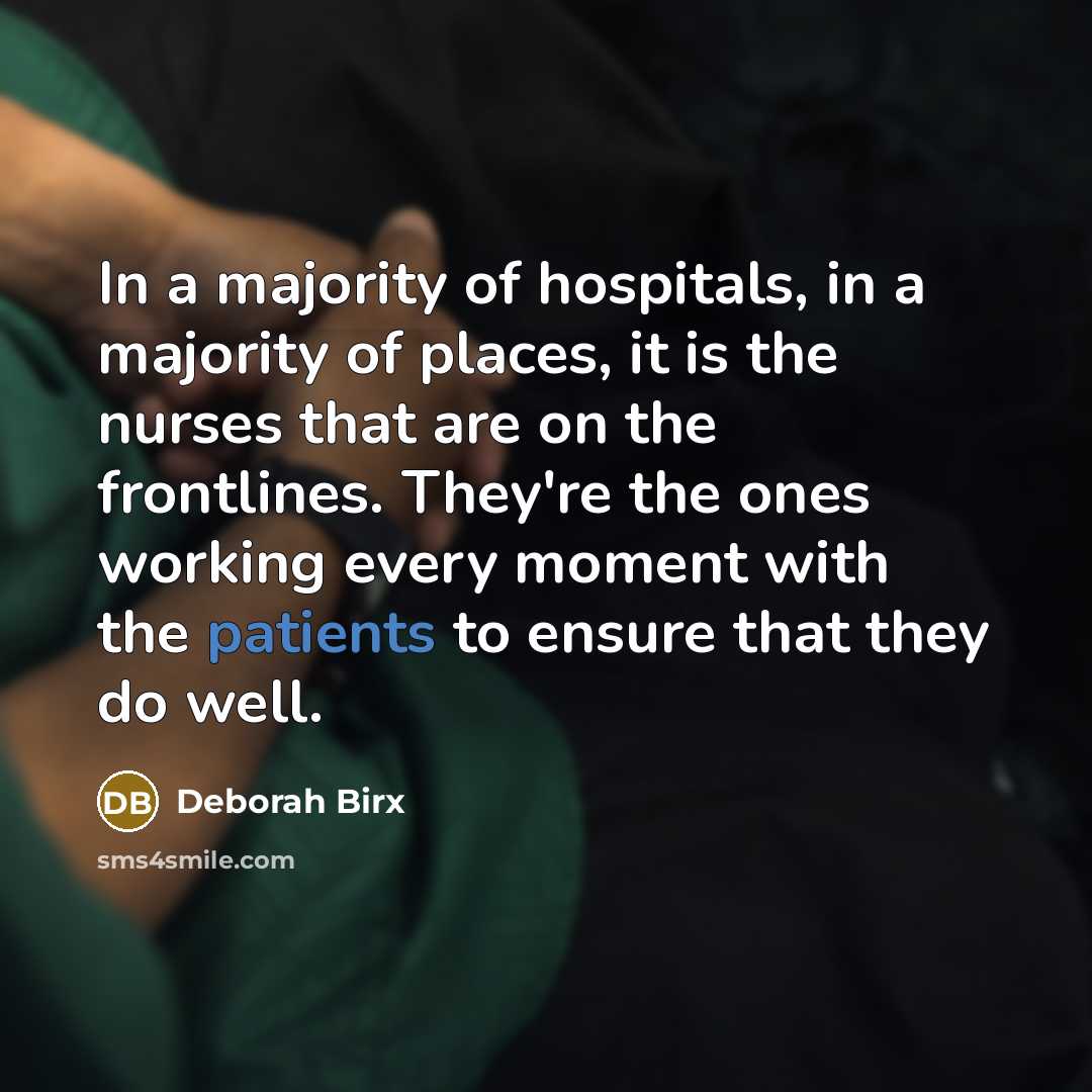 “In a majority of hospitals, in a majority of places, it is the nurses that are on the frontlines. They're the ones working every moment with the patients to ensure that they do well.” quote by Deborah Birx