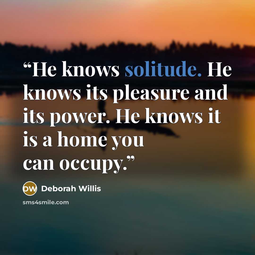 “He knows solitude. He knows its pleasure and its power. He knows it is a home you can occupy.” quote by Deborah Willis