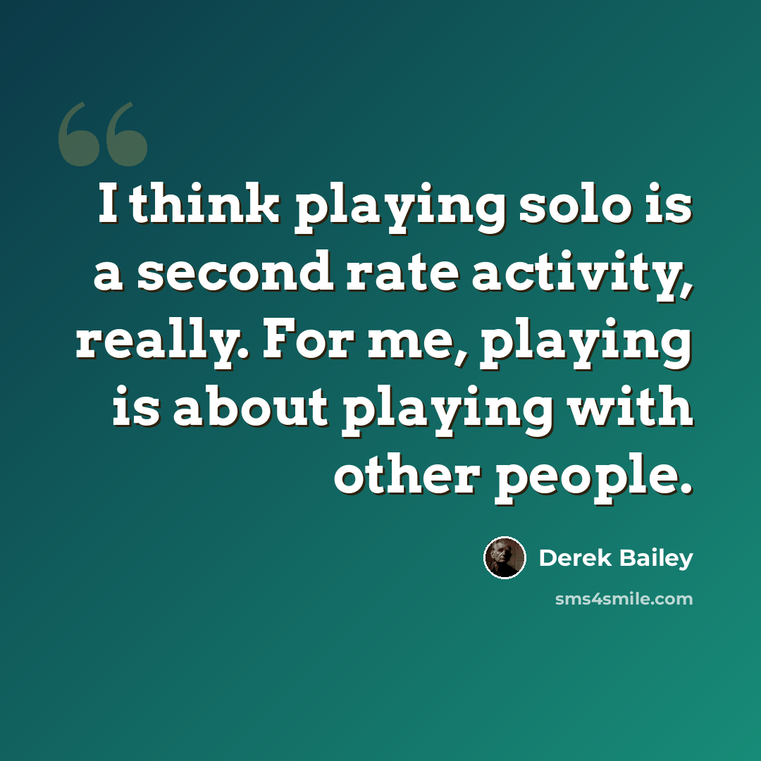 “I think playing solo is a second rate activity, really. For me, playing is about playing with other people.” quote by Derek Bailey
