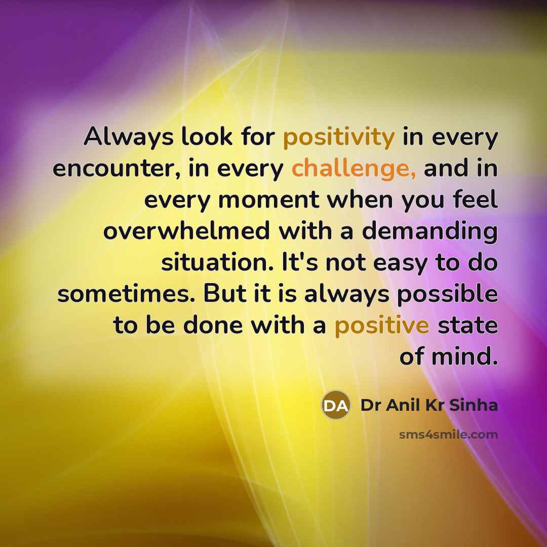 “Always look for positivity in every encounter, in every challenge, and in every moment when you feel overwhelmed with a demanding situation. It's not easy to do sometimes. But it is always possible to be done with a positive state of mind.” quote by Dr Anil Kr Sinha