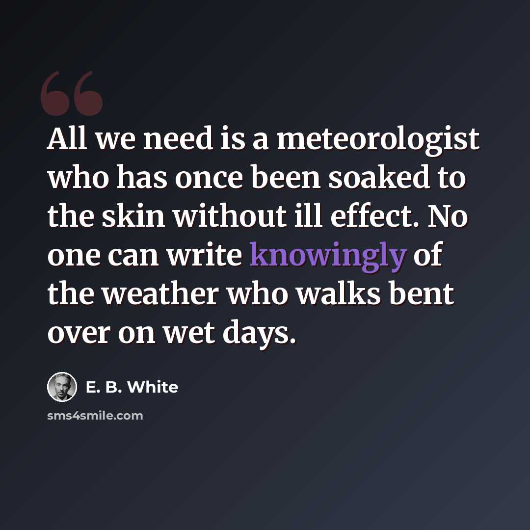 “All we need is a meteorologist who has once been soaked to the skin without ill effect. No one can write knowingly of the weather who walks bent over on wet days.” quote by E. B. White