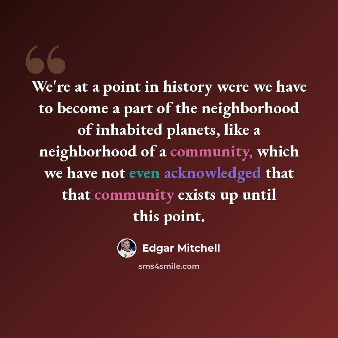 “We're at a point in history were we have to become a part of the neighborhood of inhabited planets, like a neighborhood of a community, which we have not even acknowledged that that community exists up until this point.” quote by Edgar Mitchell