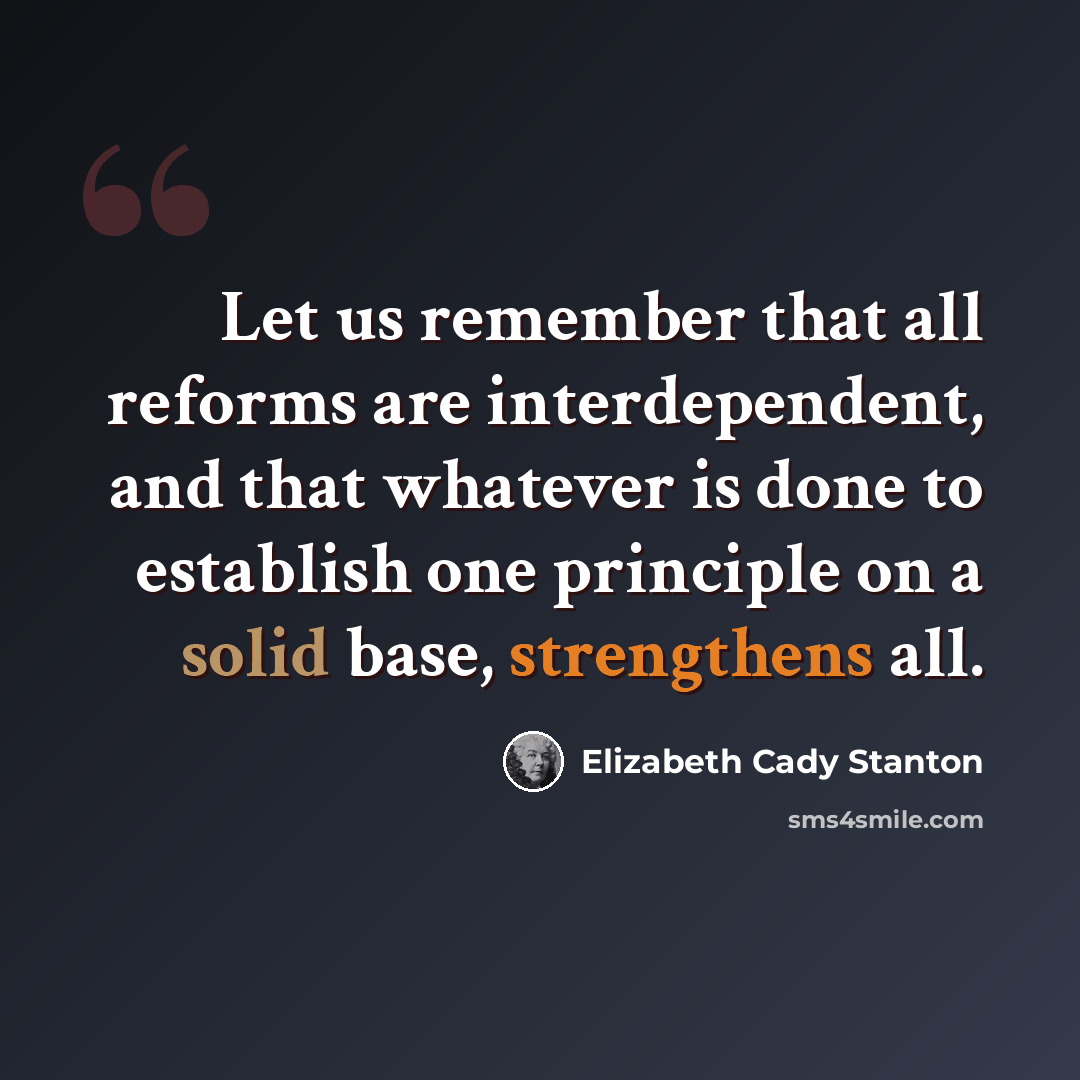 “Let us remember that all reforms are interdependent, and that whatever is done to establish one principle on a solid base, strengthens all.” quote by Elizabeth Cady Stanton