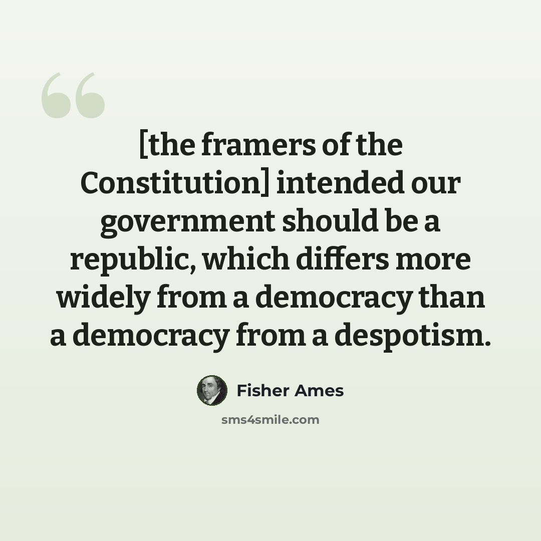 “[the framers of the Constitution] intended our government should be a republic, which differs more widely from a democracy than a democracy from a despotism.” quote by Fisher Ames