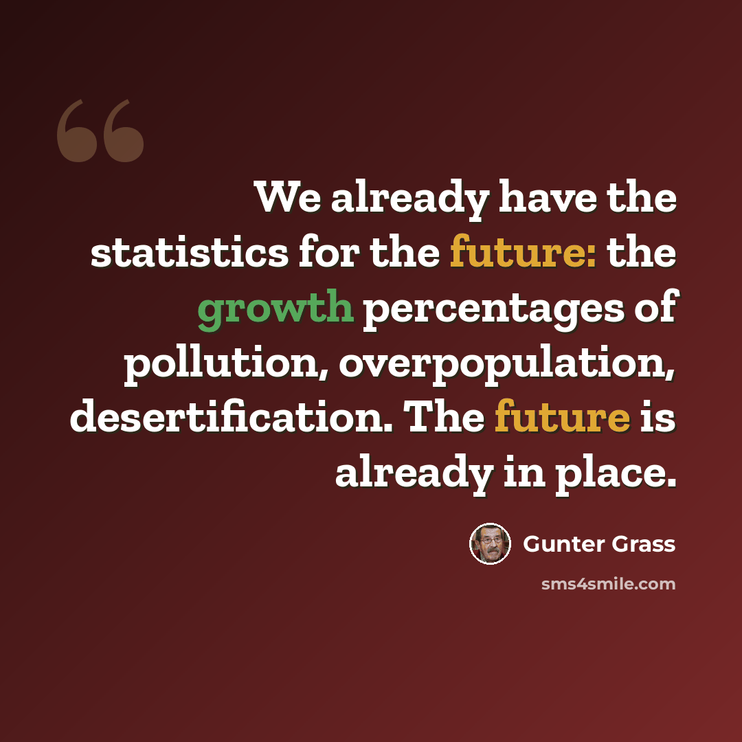 “We already have the statistics for the future: the growth percentages of pollution, overpopulation, desertification. The future is already in place.” quote by Gunter Grass
