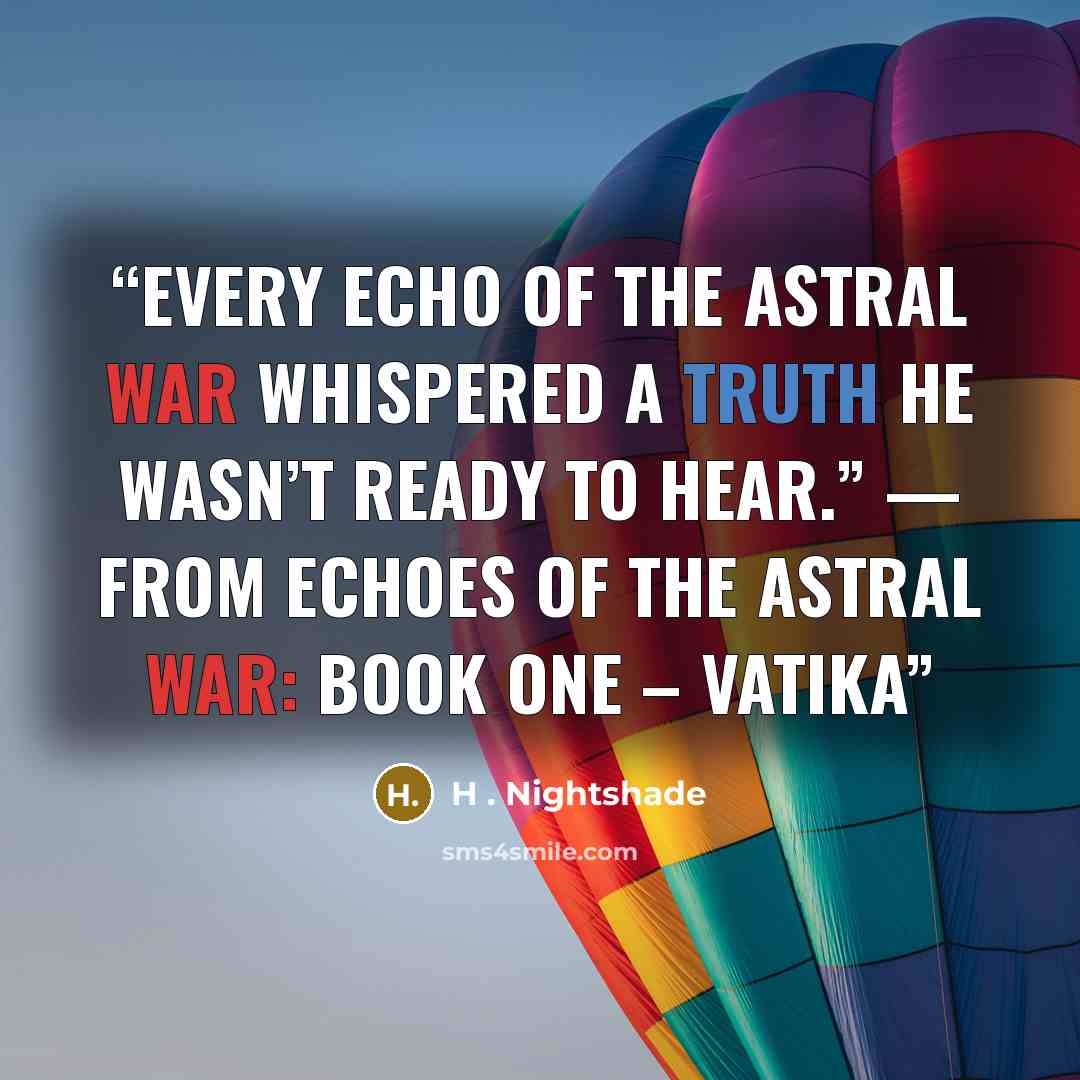 “Every echo of the Astral War whispered a truth he wasn’t ready to hear.” — from Echoes of the Astral War: Book One – Vatika” quote by H . Nightshade