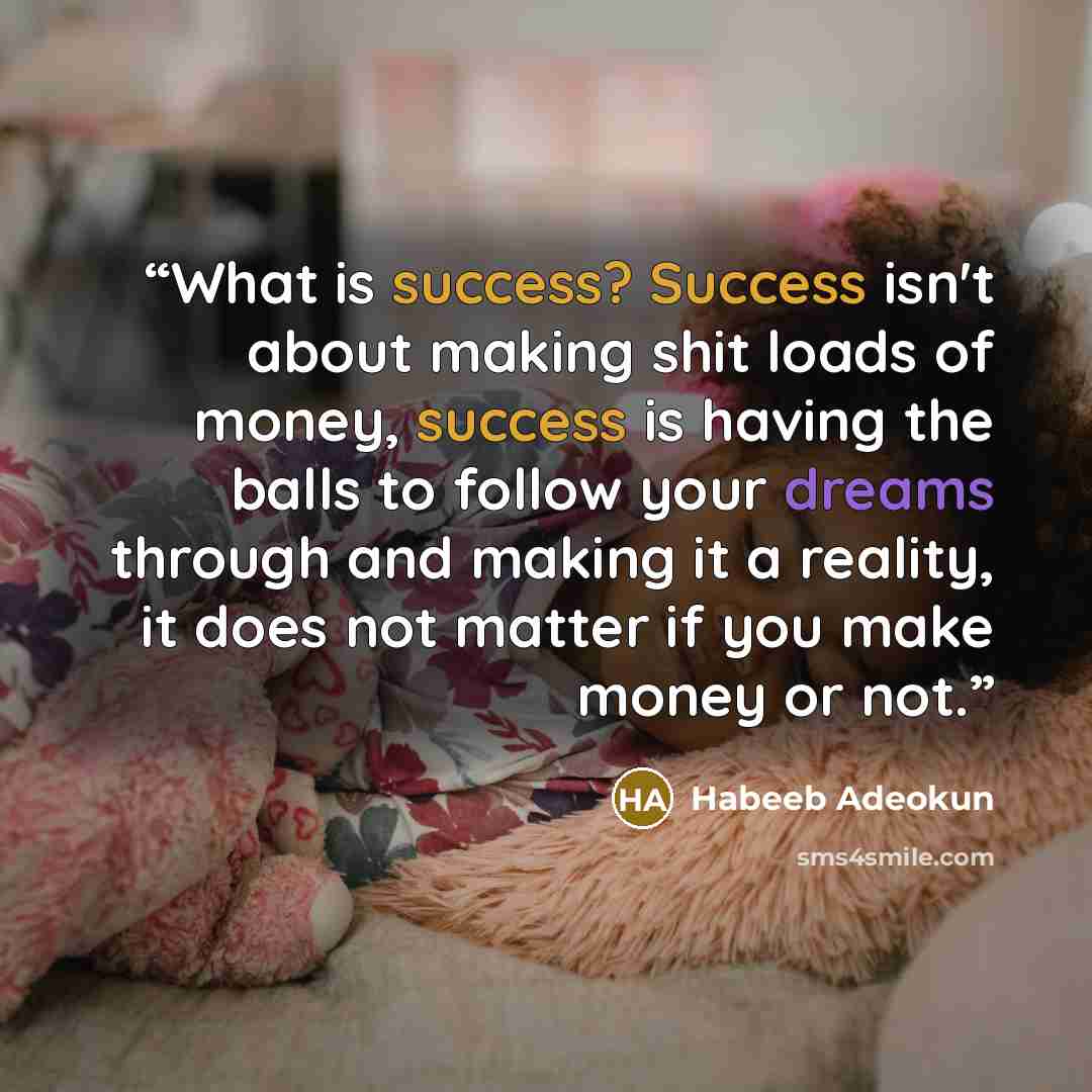 “What is success? Success isn't about making shit loads of money, success is having the balls to follow your dreams through and making it a reality, it does not matter if you make money or not.” quote by Habeeb Adeokun