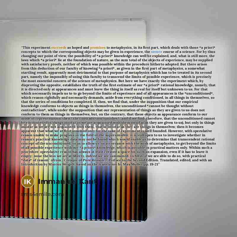 “This experiment succeeds as hoped and promises to metaphysics, in its first part, which deals with those *a priori* concepts to which the corresponding objects may be given in experience, the secure course of a science. For by thus changing our point of view, the possibility of *a priori*…” quote by Immanuel Kant