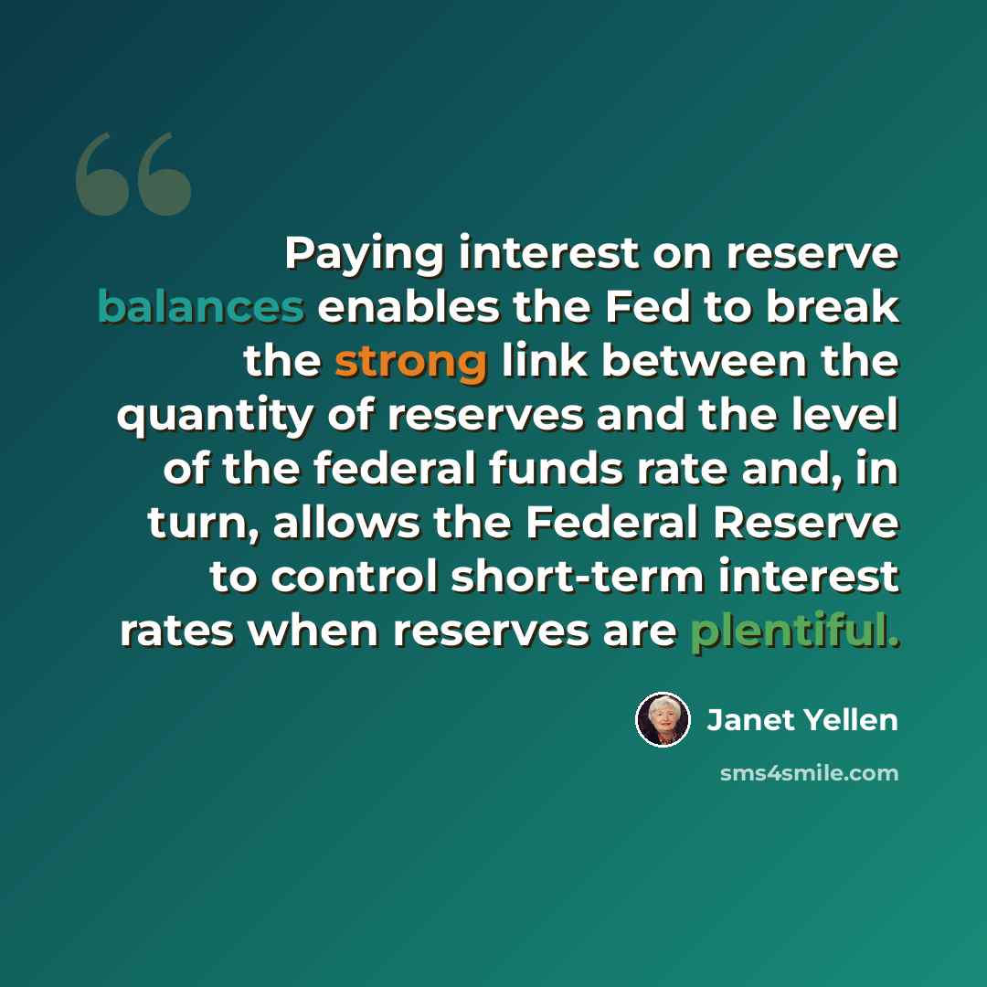 “Paying interest on reserve balances enables the Fed to break the strong link between the quantity of reserves and the level of the federal funds rate and, in turn, allows the Federal Reserve to control short-term interest rates when reserves are plentiful.” quote by Janet Yellen