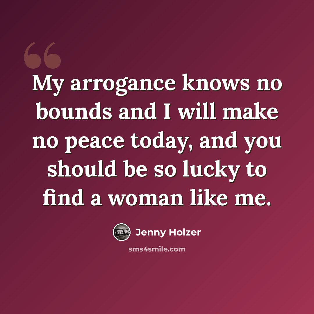 “My arrogance knows no bounds and I will make no peace today, and you should be so lucky to find a woman like me.” quote by Jenny Holzer