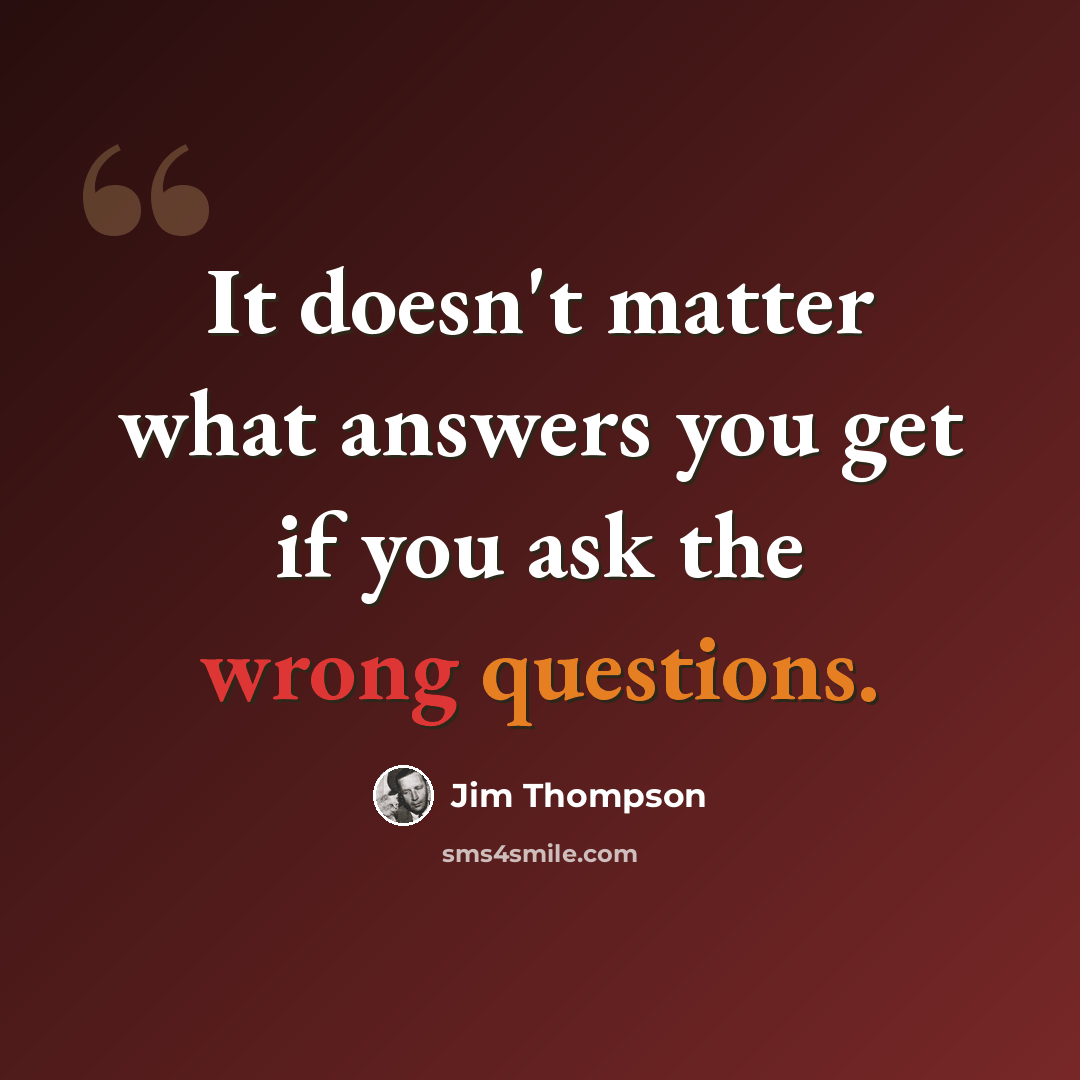 “It doesn't matter what answers you get if you ask the wrong questions.” quote by Jim Thompson