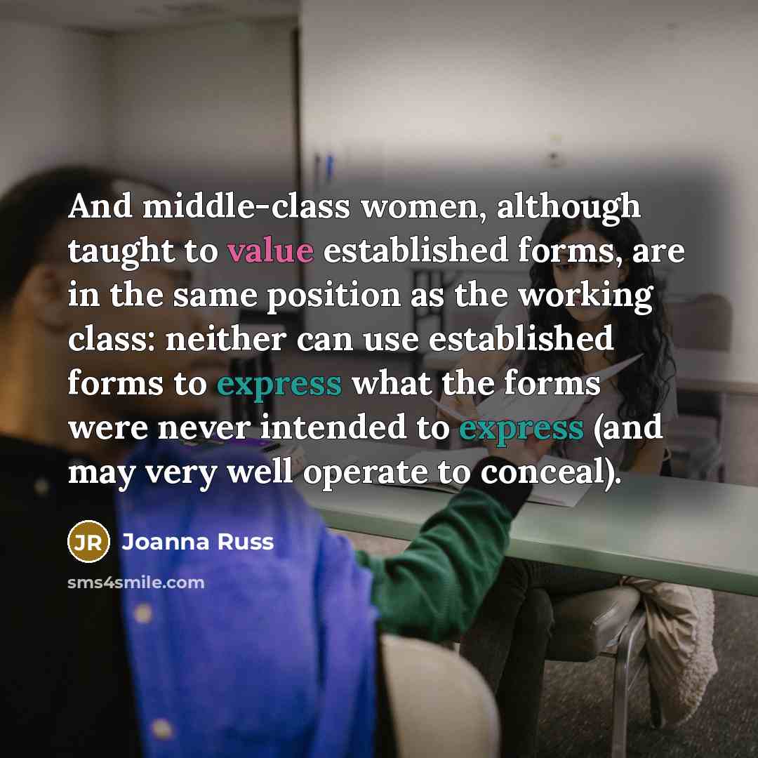 “And middle-class women, although taught to value established forms, are in the same position as the working class: neither can use established forms to express what the forms were never intended to express (and may very well operate to conceal).” quote by Joanna Russ