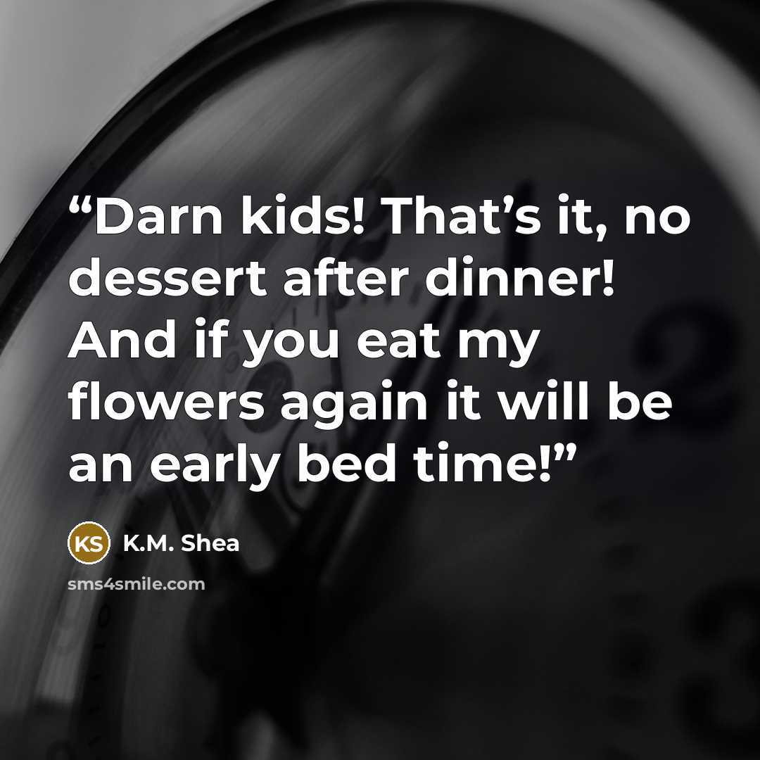 “Darn kids! That’s it, no dessert after dinner! And if you eat my flowers again it will be an early bed time!” quote by K.M. Shea
