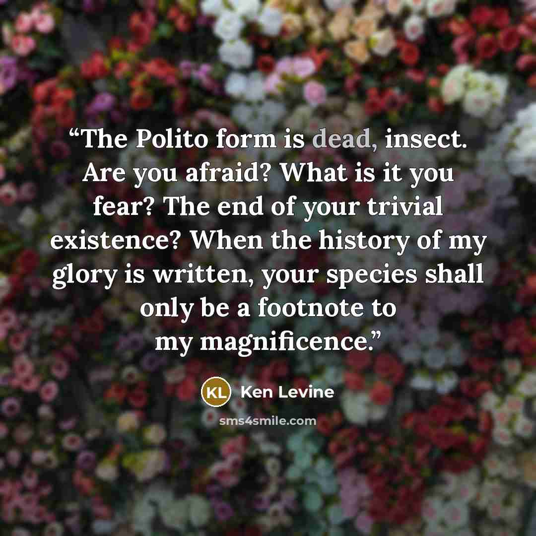 “The Polito form is dead, insect. Are you afraid? What is it you fear? The end of your trivial existence? When the history of my glory is written, your species shall only be a footnote to my magnificence.” quote by Ken Levine