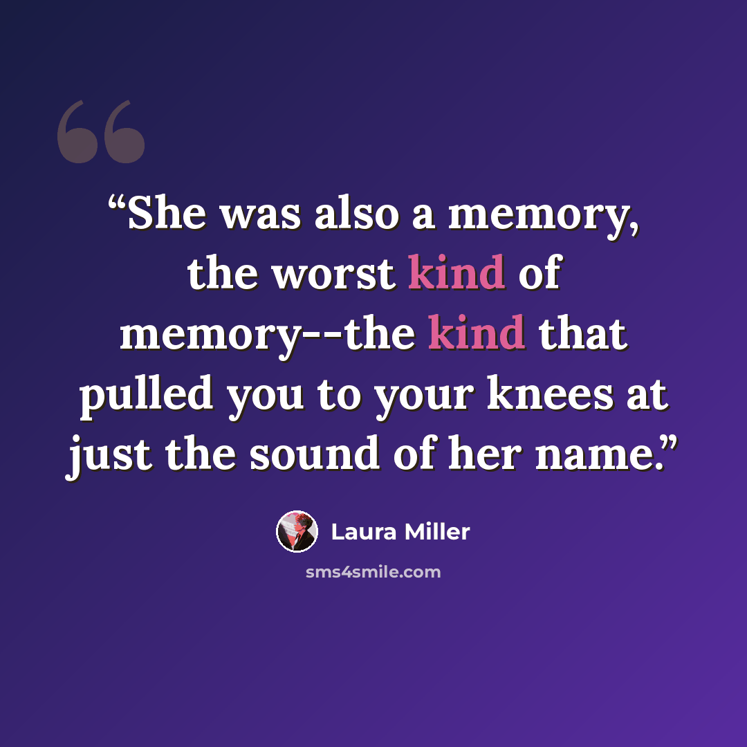 “She was also a memory, the worst kind of memory--the kind that pulled you to your knees at just the sound of her name.” quote by Laura Miller