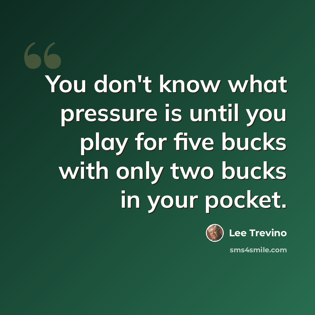 “You don't know what pressure is until you play for five bucks with only two bucks in your pocket.” quote by Lee Trevino