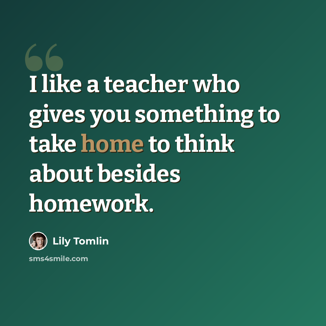 “I like a teacher who gives you something to take home to think about besides homework.” quote by Lily Tomlin