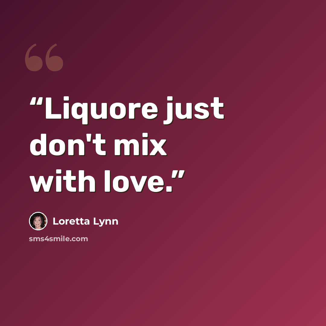 “Liquore just don't mix with love.” quote by Loretta Lynn