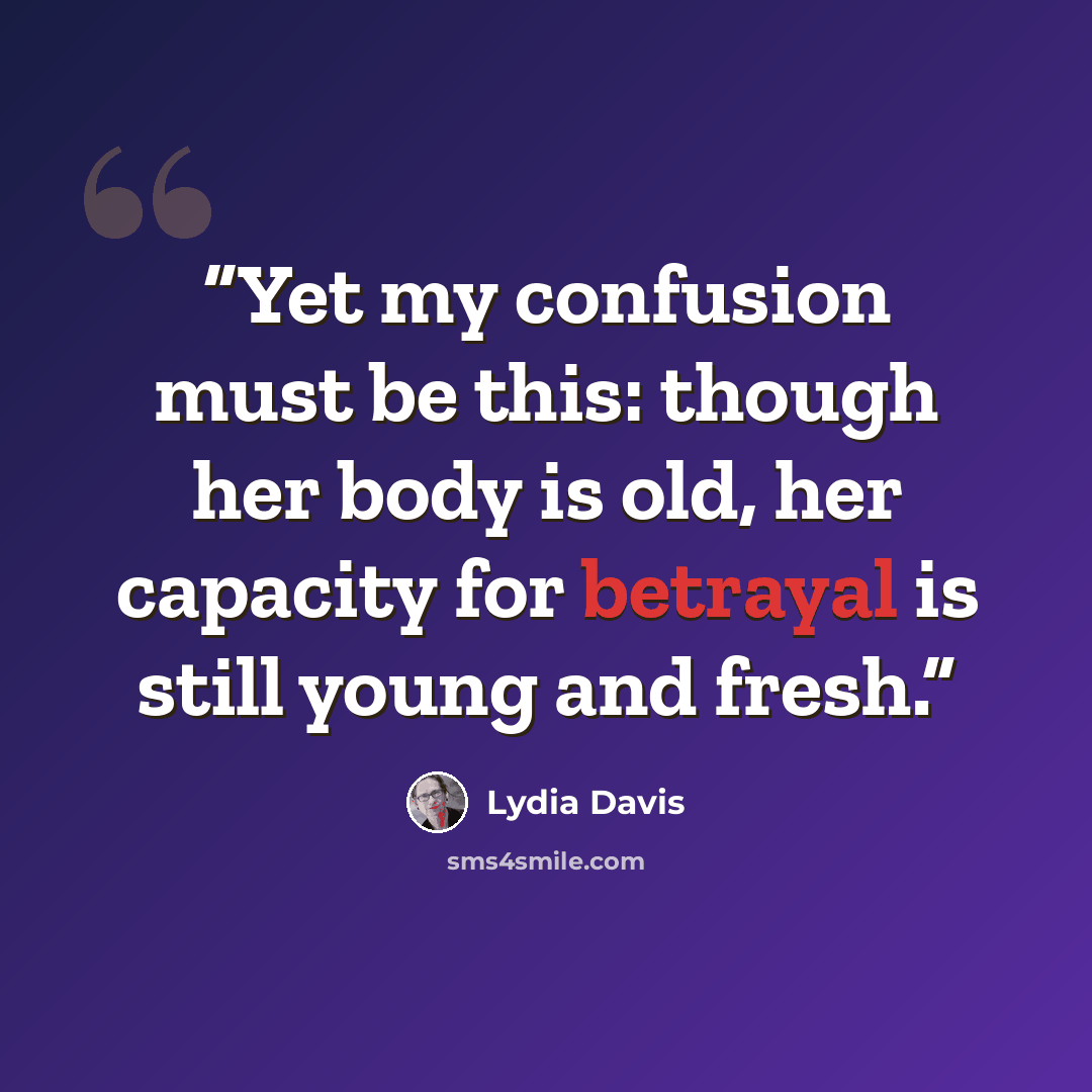 “Yet my confusion must be this: though her body is old, her capacity for betrayal is still young and fresh.” quote by Lydia Davis