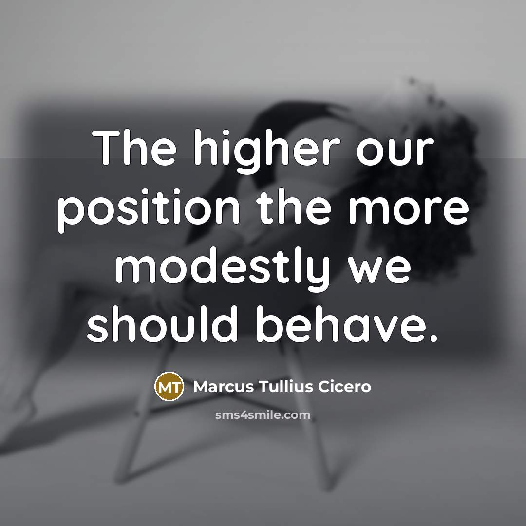 “The higher our position the more modestly we should behave.” quote by Marcus Tullius Cicero