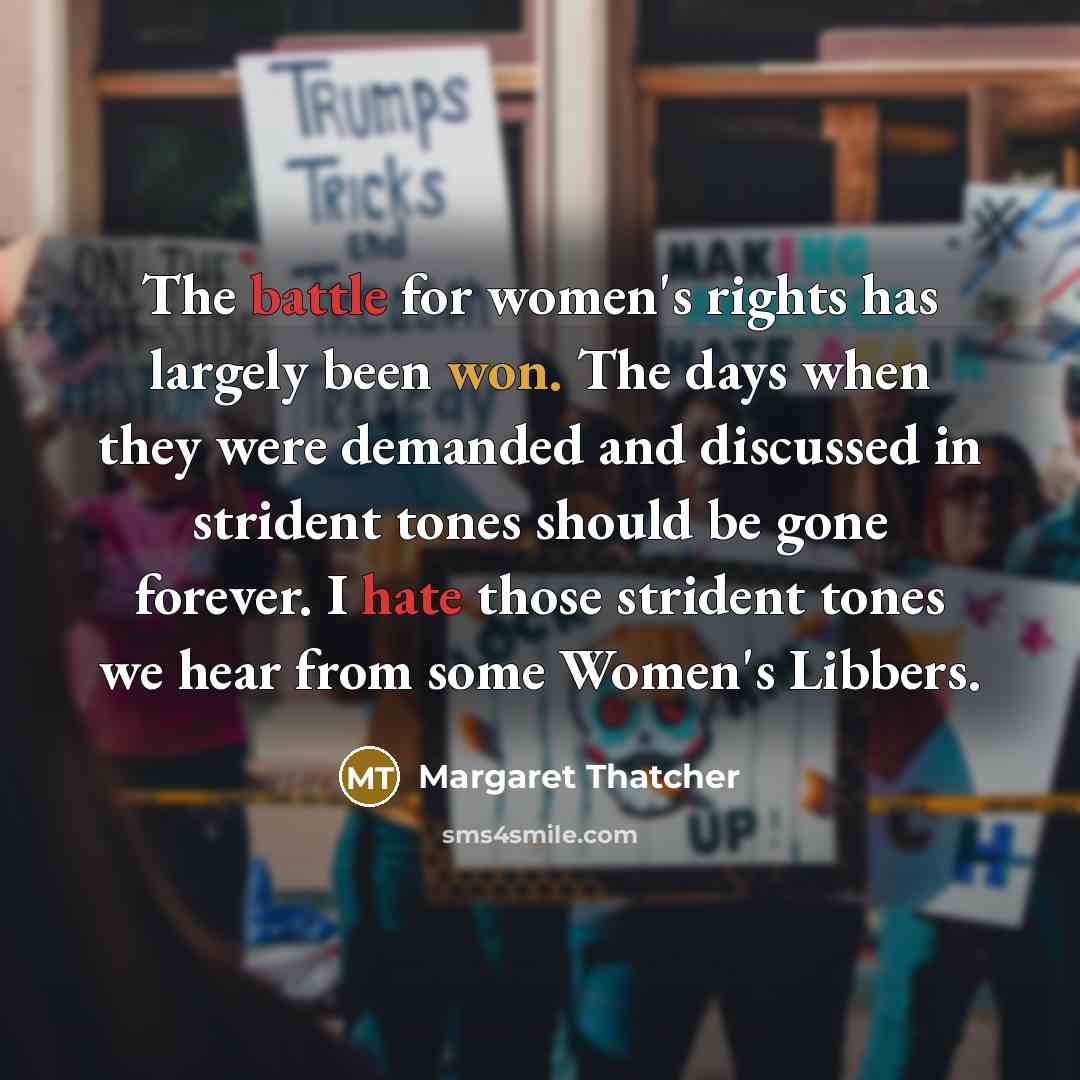 “The battle for women's rights has largely been won. The days when they were demanded and discussed in strident tones should be gone forever. I hate those strident tones we hear from some Women's Libbers.” quote by Margaret Thatcher