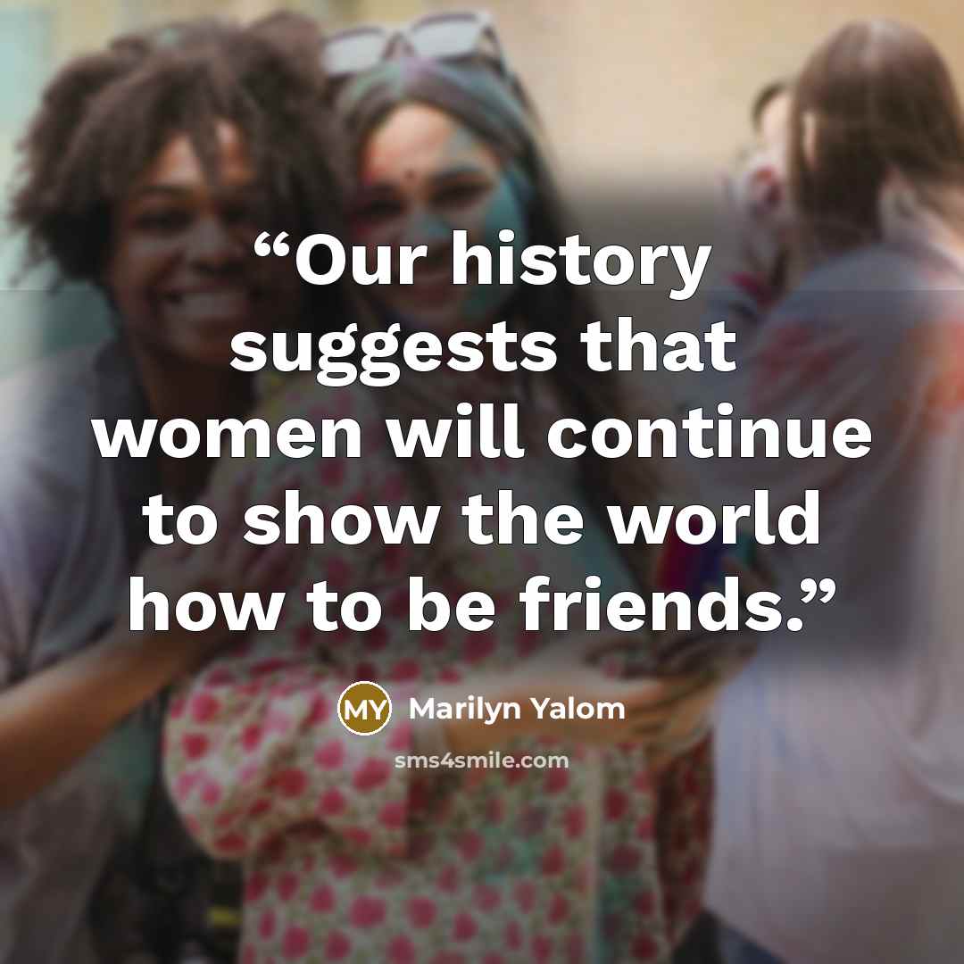 “Our history suggests that women will continue to show the world how to be friends.” quote by Marilyn Yalom
