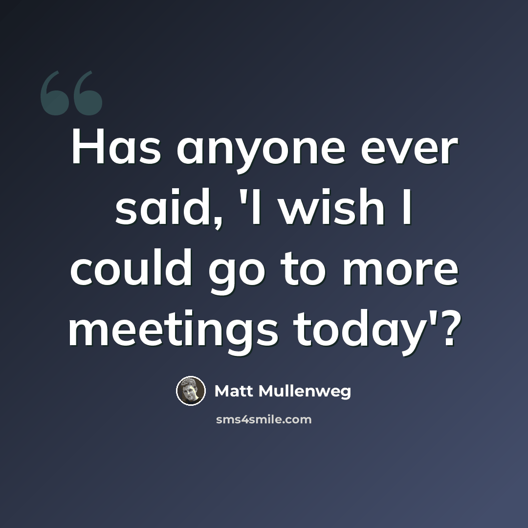 “Has anyone ever said, 'I wish I could go to more meetings today'?” quote by Matt Mullenweg