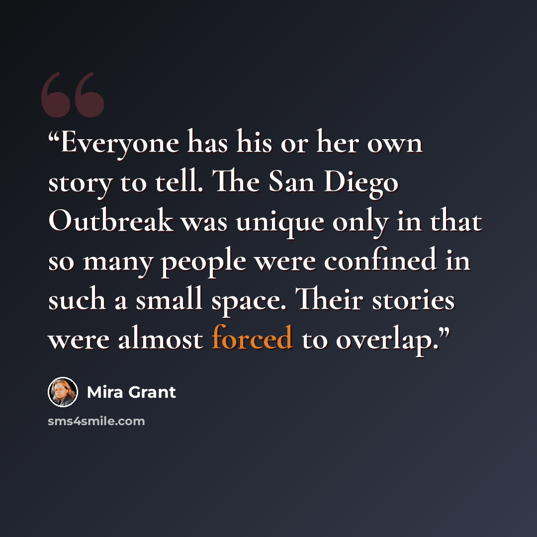 “Everyone has his or her own story to tell. The San Diego Outbreak was unique only in that so many people were confined in such a small space. Their stories were almost forced to overlap.” quote by Mira Grant