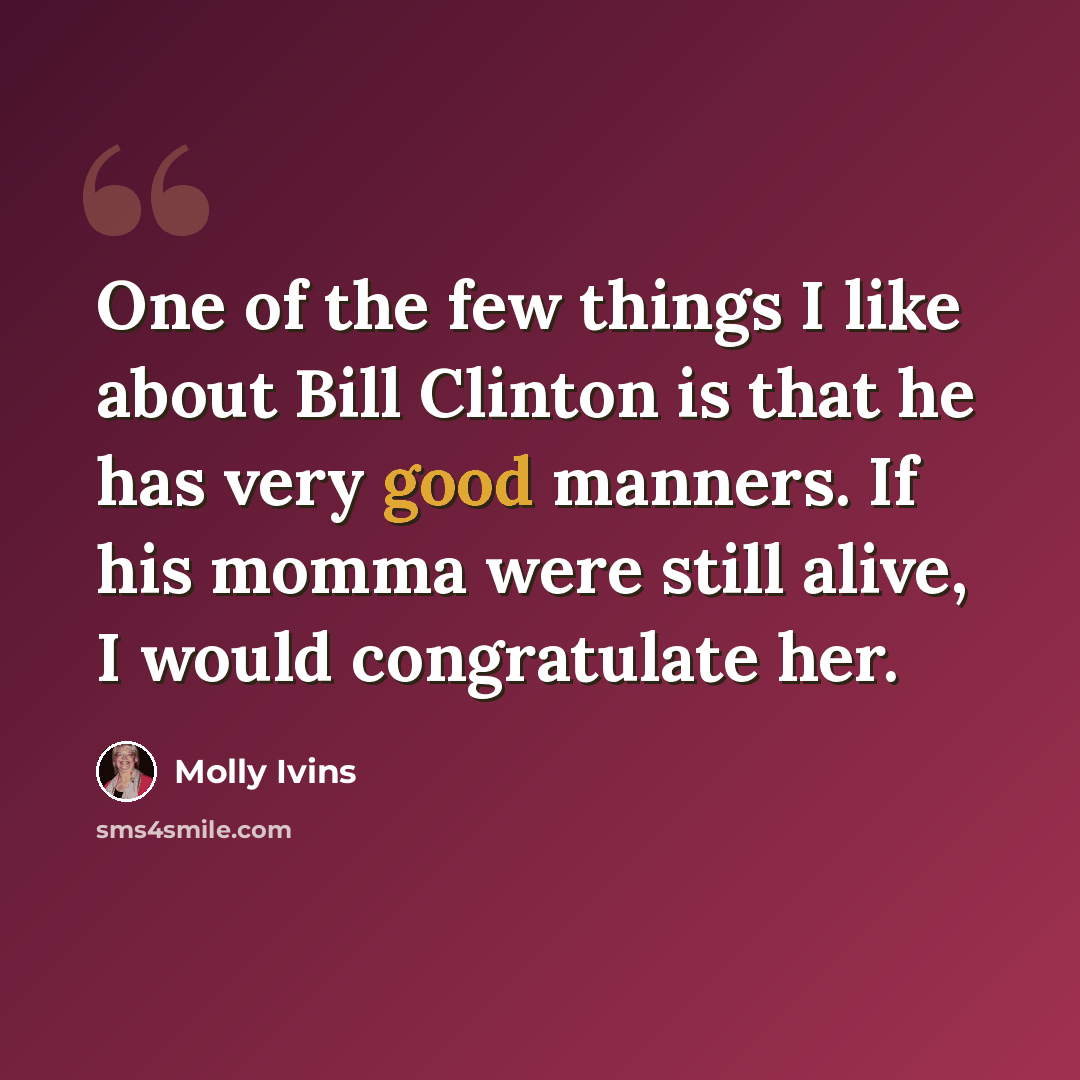 “One of the few things I like about Bill Clinton is that he has very good manners. If his momma were still alive, I would congratulate her.” quote by Molly Ivins