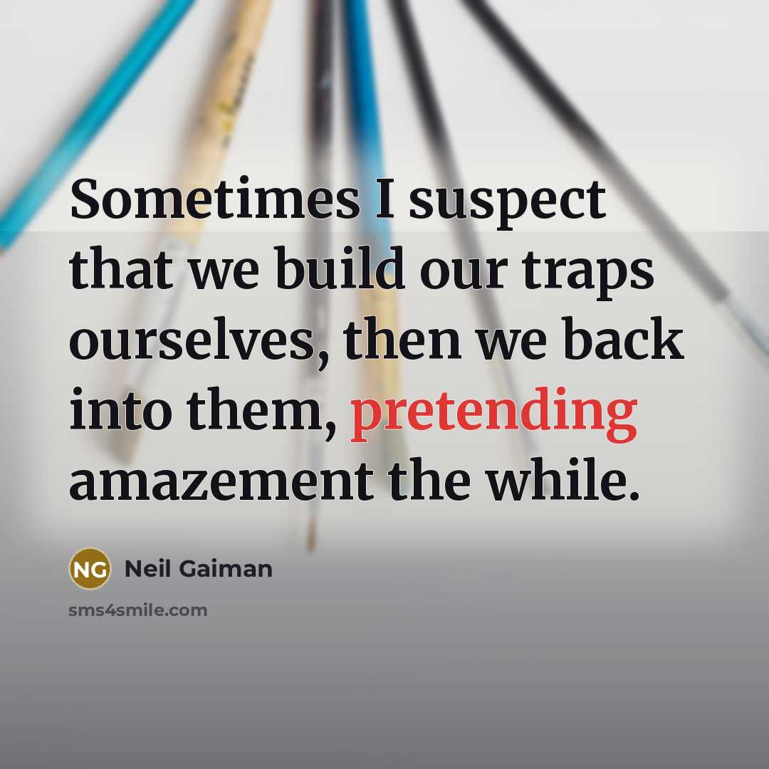 “Sometimes I suspect that we build our traps ourselves, then we back into them, pretending amazement the while.” quote by Neil Gaiman