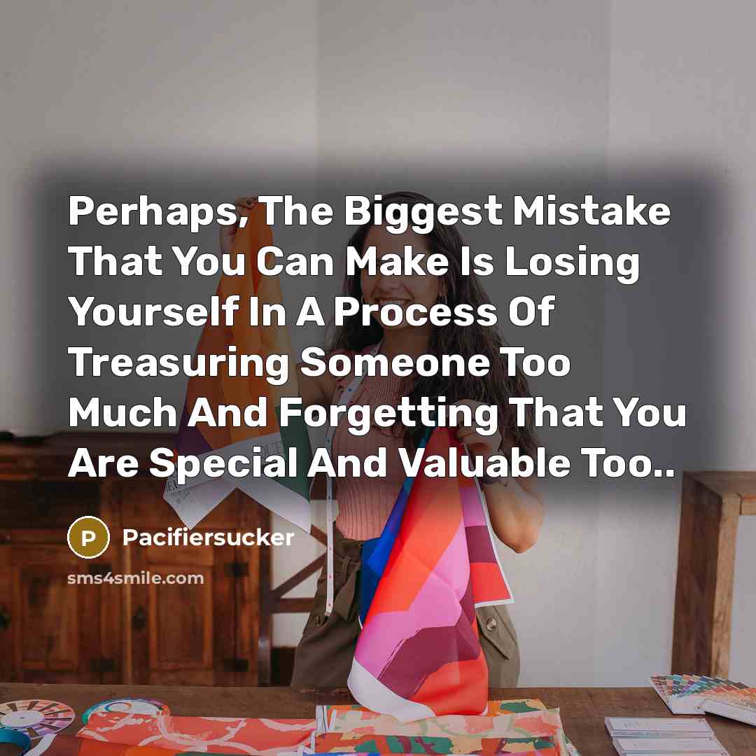 “Perhaps, The Biggest Mistake That You Can Make Is Losing Yourself In A Process Of Treasuring Someone Too Much And Forgetting That You Are Special And Valuable Too..” quote by Pacifiersucker