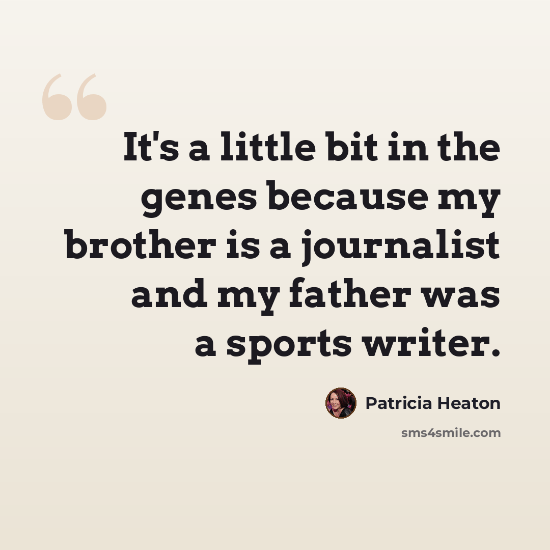 “It's a little bit in the genes because my brother is a journalist and my father was a sports writer.” quote by Patricia Heaton