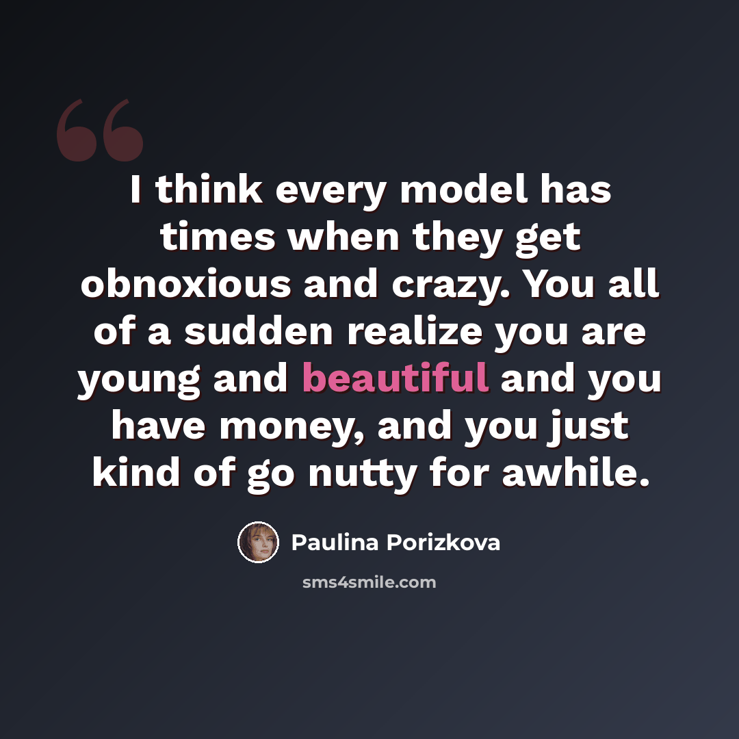 “I think every model has times when they get obnoxious and crazy. You all of a sudden realize you are young and beautiful and you have money, and you just kind of go nutty for awhile.” quote by Paulina Porizkova