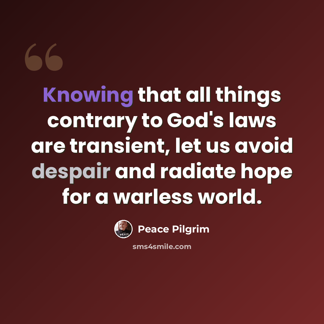 “Knowing that all things contrary to God's laws are transient, let us avoid despair and radiate hope for a warless world.” quote by Peace Pilgrim