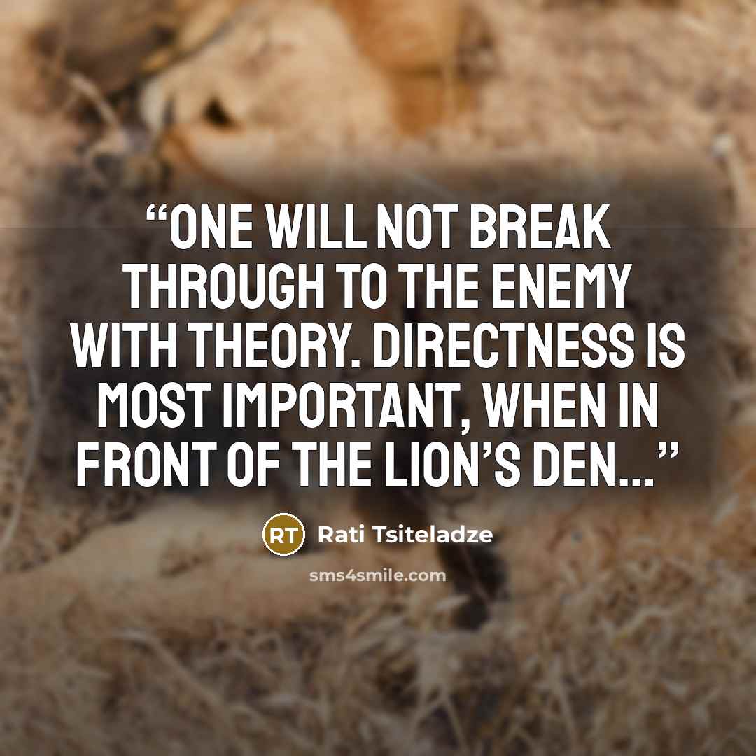“one will not break through to the enemy with theory. Directness is most important, when in front of the lion’s den…” quote by Rati Tsiteladze