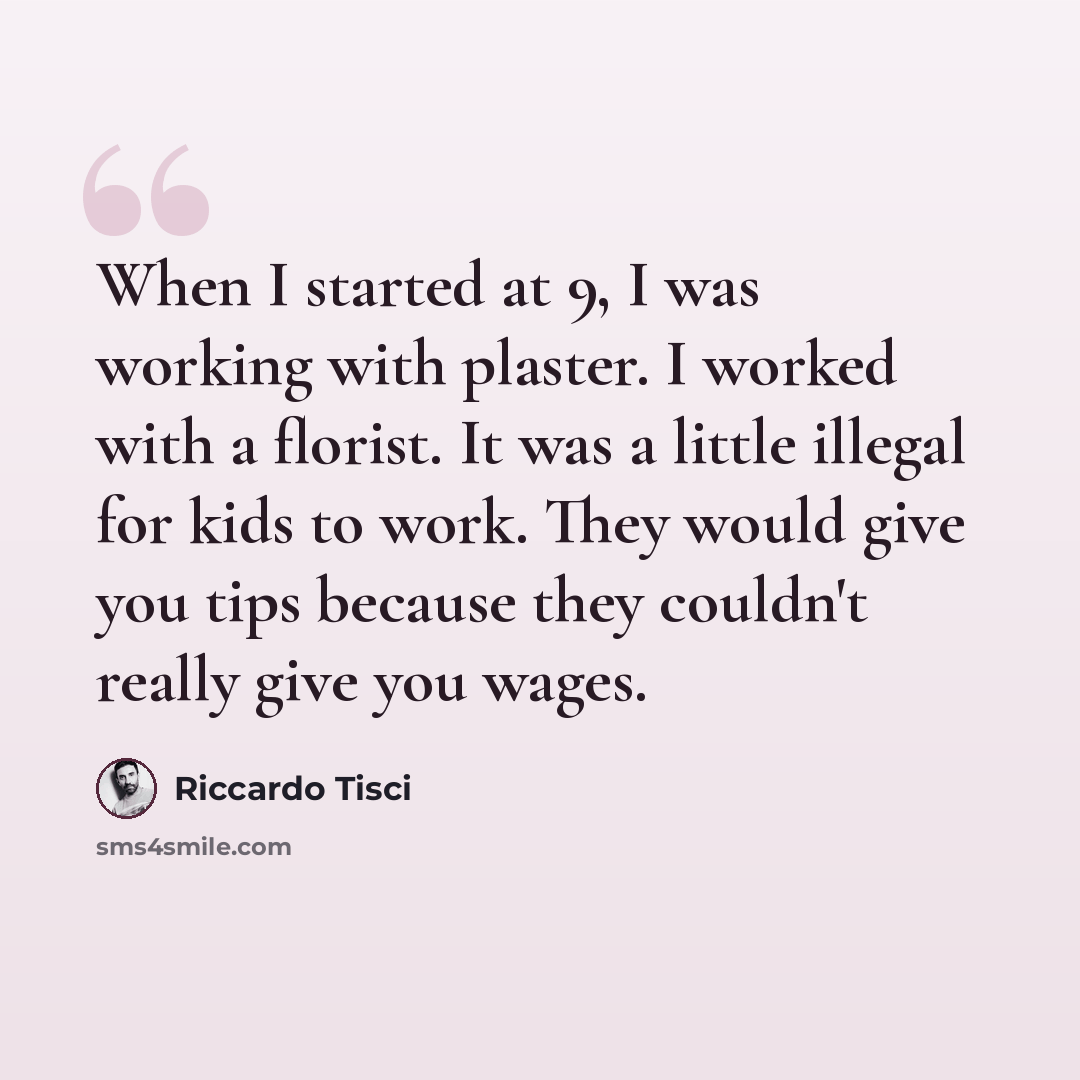 “When I started at 9, I was working with plaster. I worked with a florist. It was a little illegal for kids to work. They would give you tips because they couldn't really give you wages.” quote by Riccardo Tisci