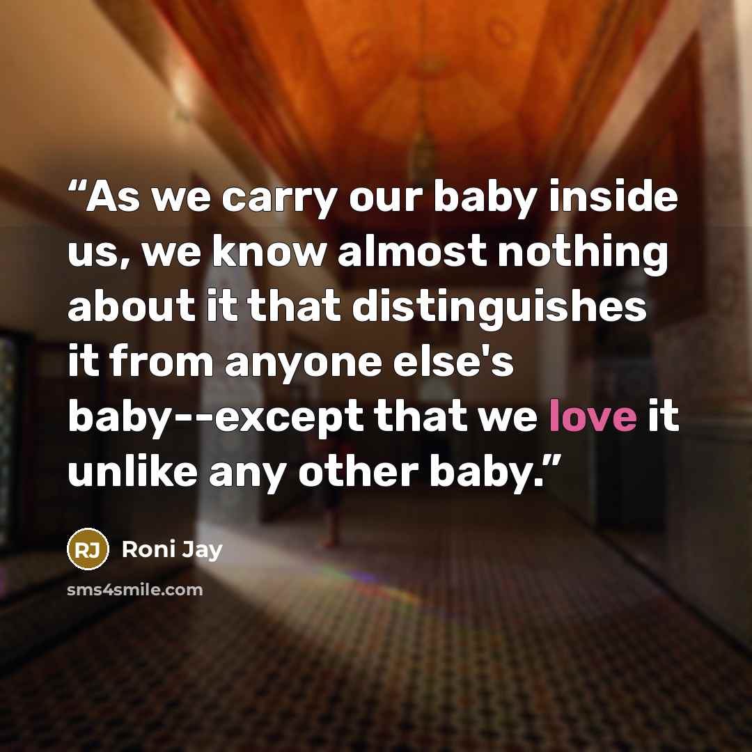 “As we carry our baby inside us, we know almost nothing about it that distinguishes it from anyone else's baby--except that we love it unlike any other baby.” quote by Roni Jay