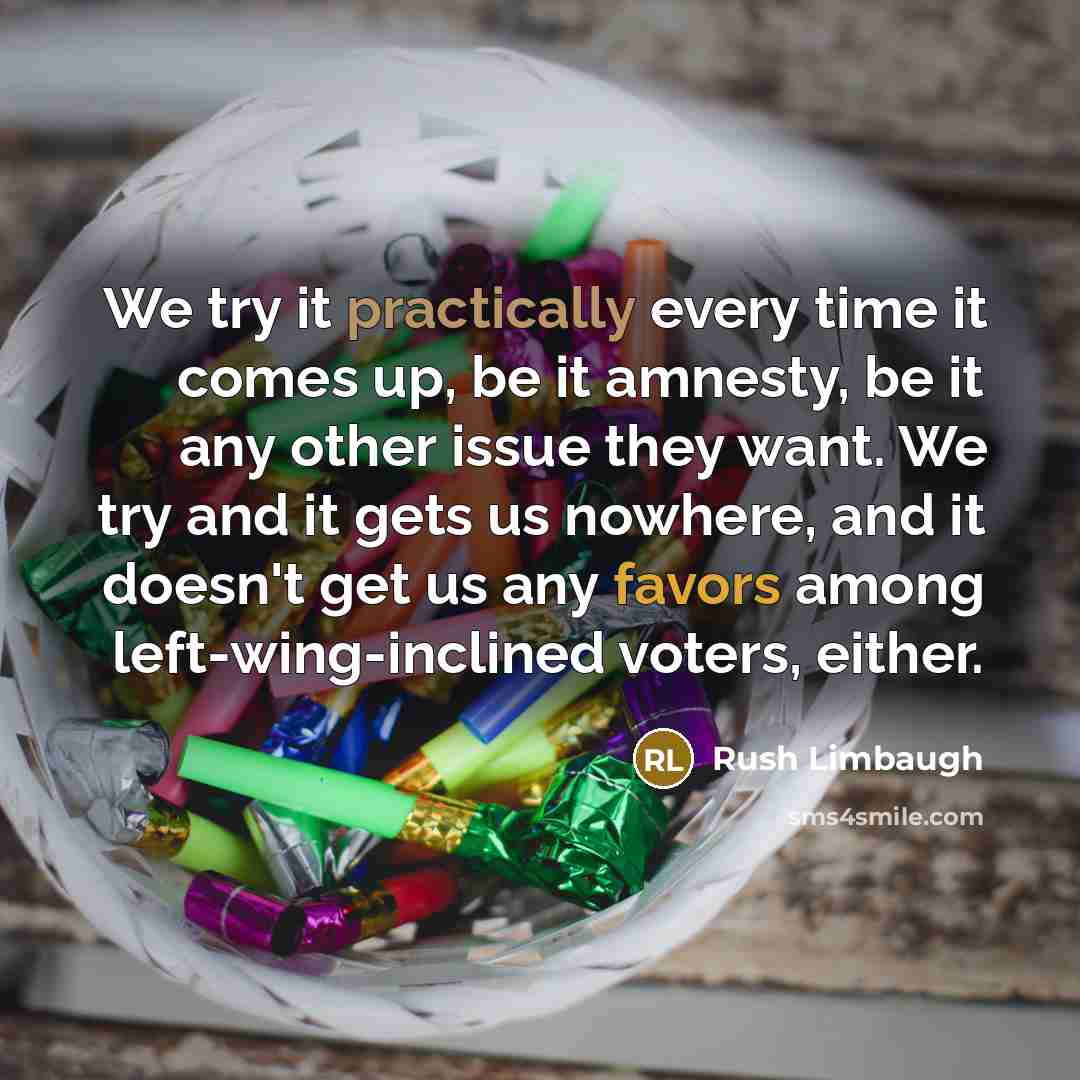 “We try it practically every time it comes up, be it amnesty, be it any other issue they want. We try and it gets us nowhere, and it doesn't get us any favors among left-wing-inclined voters, either.” quote by Rush Limbaugh