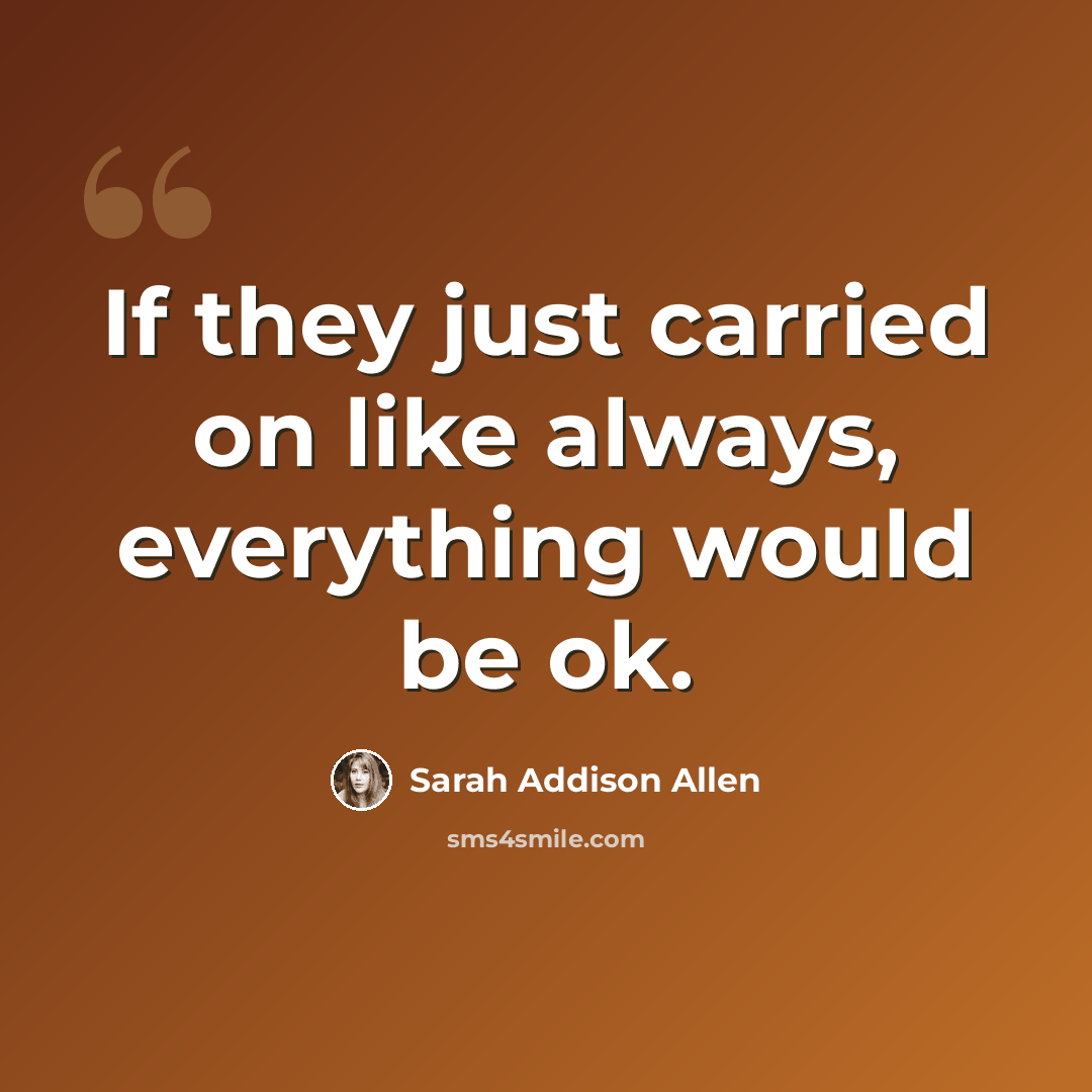 “If they just carried on like always, everything would be ok.” quote by Sarah Addison Allen
