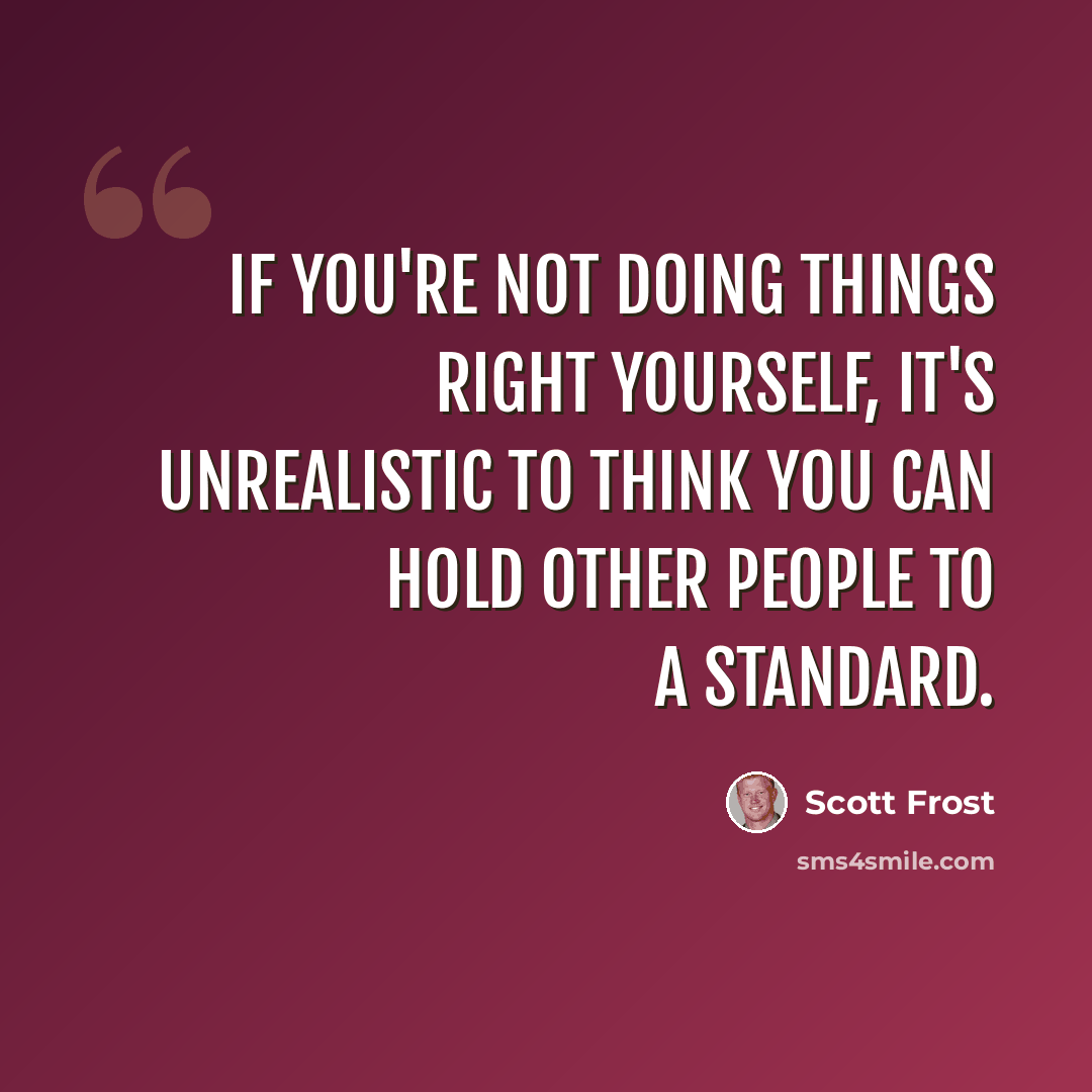 “If you're not doing things right yourself, it's unrealistic to think you can hold other people to a standard.” quote by Scott Frost