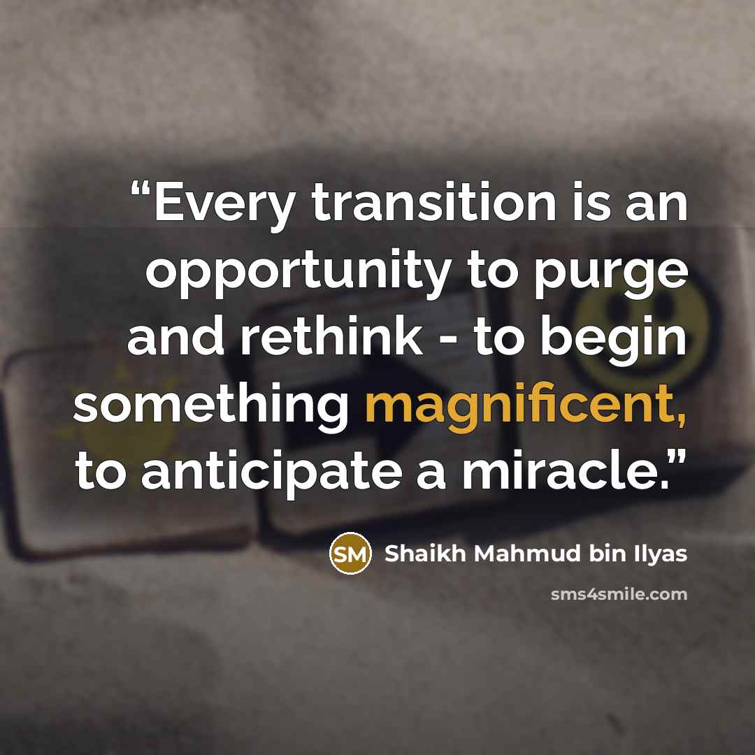 “Every transition is an opportunity to purge and rethink - to begin something magnificent, to anticipate a miracle.” quote by Shaikh Mahmud bin Ilyas