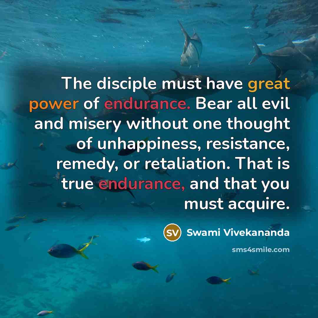 “The disciple must have great power of endurance. Bear all evil and misery without one thought of unhappiness, resistance, remedy, or retaliation. That is true endurance, and that you must acquire.” quote by Swami Vivekananda
