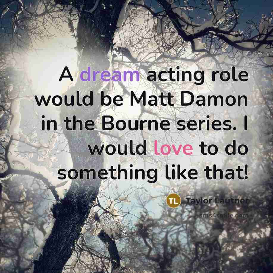 “A dream acting role would be Matt Damon in the Bourne series. I would love to do something like that!” quote by Taylor Lautner