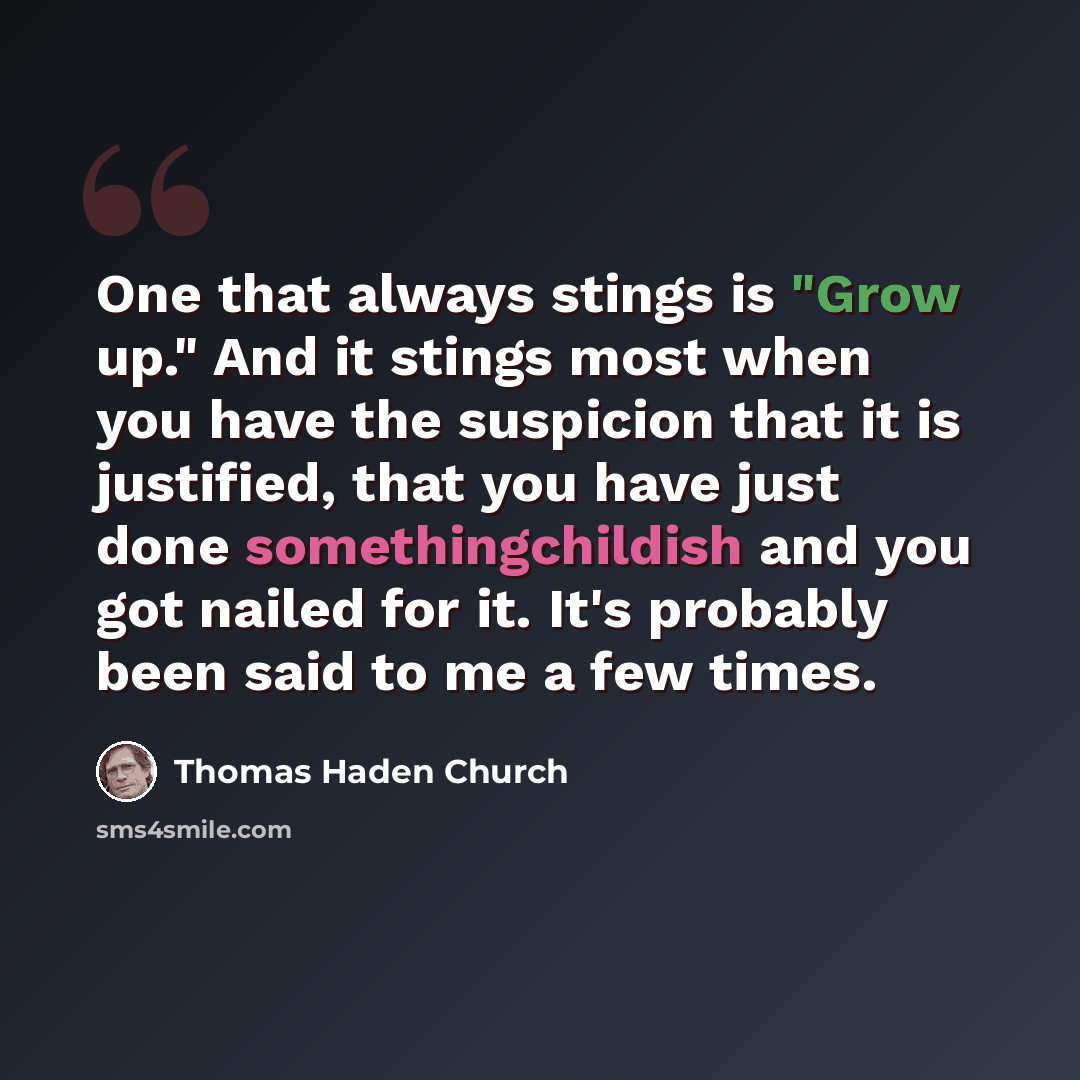 “One that always stings is "Grow up." And it stings most when you have the suspicion that it is justified, that you have just done somethingchildish and you got nailed for it. It's probably been said to me a few times.” quote by Thomas Haden Church