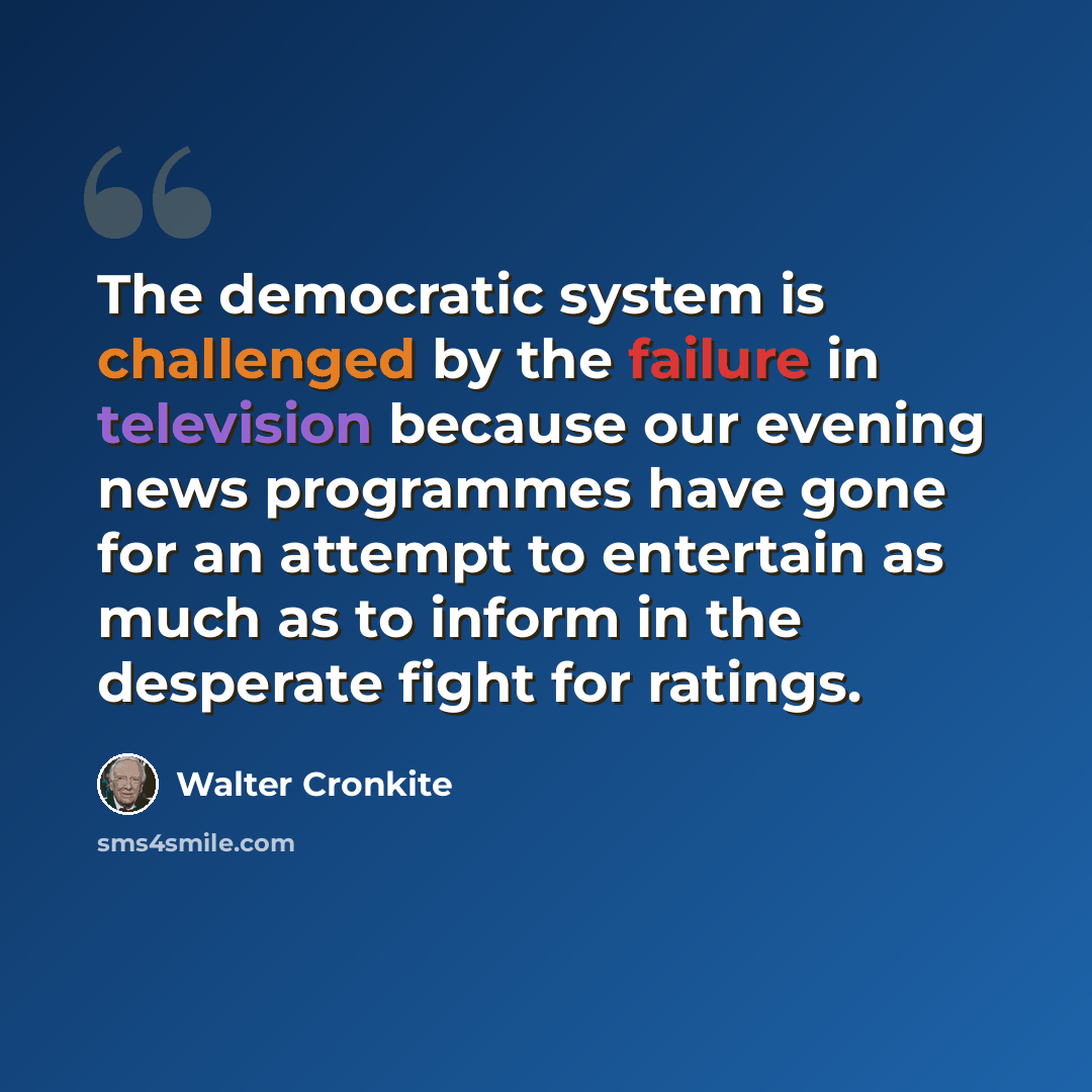 “The democratic system is challenged by the failure in television because our evening news programmes have gone for an attempt to entertain as much as to inform in the desperate fight for ratings.” quote by Walter Cronkite