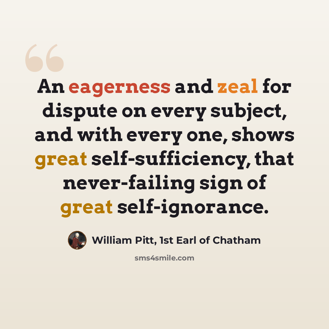 “An eagerness and zeal for dispute on every subject, and with every one, shows great self-sufficiency, that never-failing sign of great self-ignorance.” quote by William Pitt, 1st Earl of Chatham