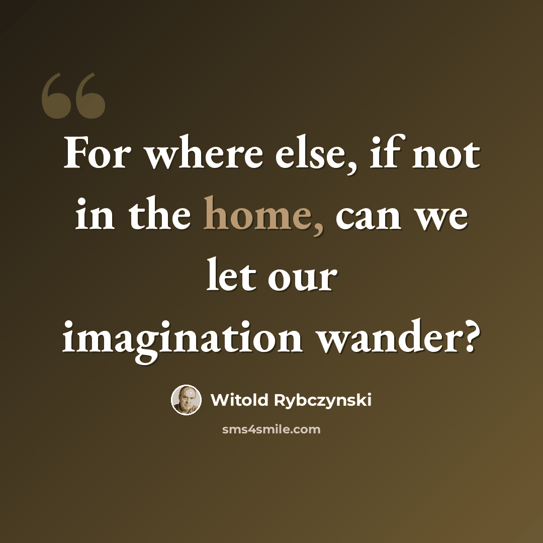 “For where else, if not in the home, can we let our imagination wander?” quote by Witold Rybczynski