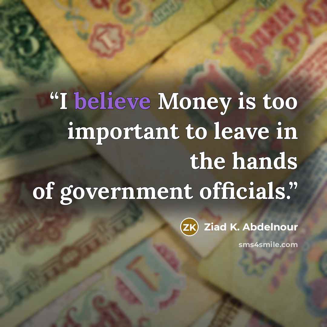 “I believe Money is too important to leave in the hands of government officials.” quote by Ziad K. Abdelnour