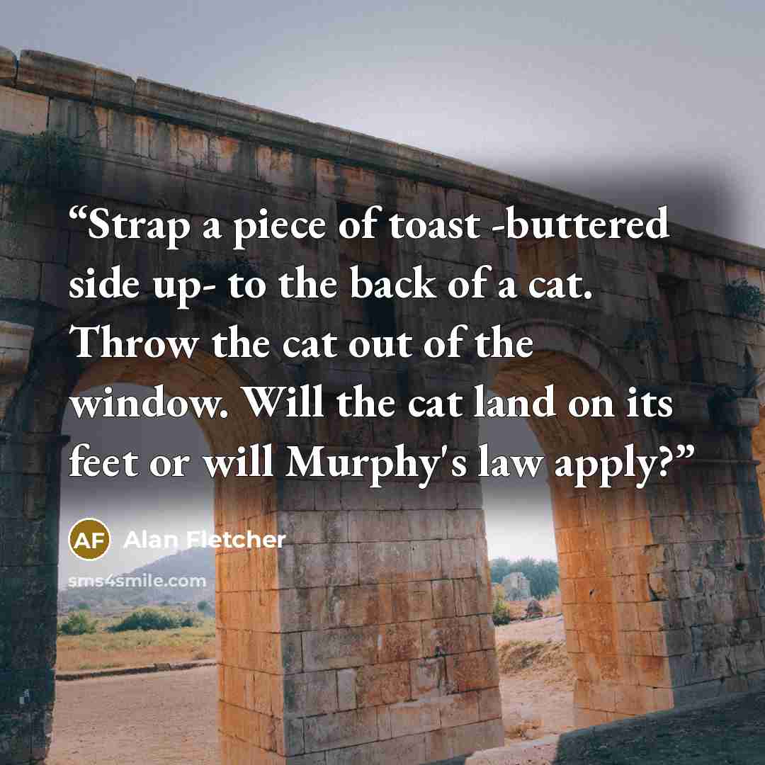 “Strap a piece of toast -buttered side up- to the back of a cat. Throw the cat out of the window. Will the cat land on its feet or will Murphy's law apply?” quote by Alan Fletcher
