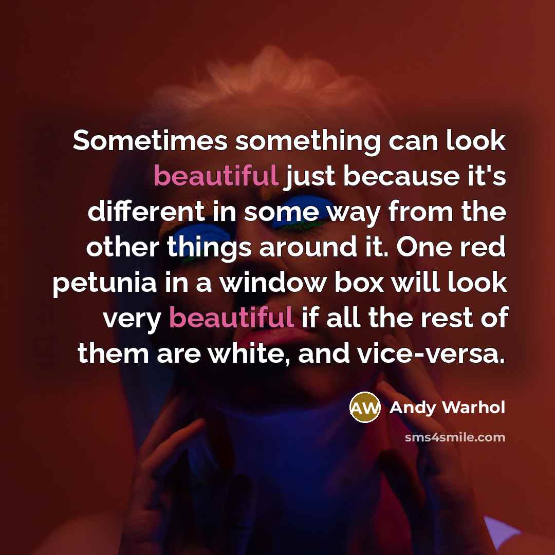 “Sometimes something can look beautiful just because it's different in some way from the other things around it. One red petunia in a window box will look very beautiful if all the rest of them are white, and vice-versa.” quote by Andy Warhol